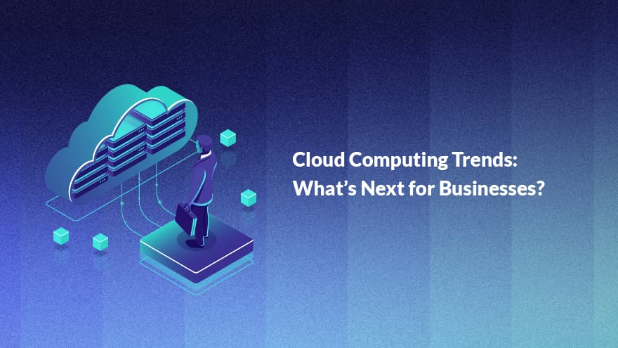 Cloud Computing Trends: What’s Next for Businesses?